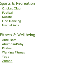 Sports & Recreation   Cricket Club   Football   Karate   Line Dancing   Martial Arts  Fitness & Well being   Ante Natal   AbumpsABaby   Pilates     Walking Fitness   Yoga   Zumba